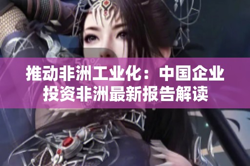 推动非洲工业化：中国企业投资非洲最新报告解读