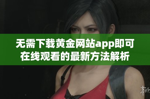 无需下载黄金网站app即可在线观看的最新方法解析