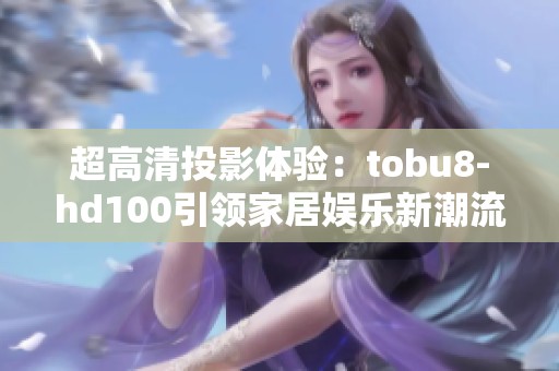 超高清投影体验：tobu8-hd100引领家居娱乐新潮流