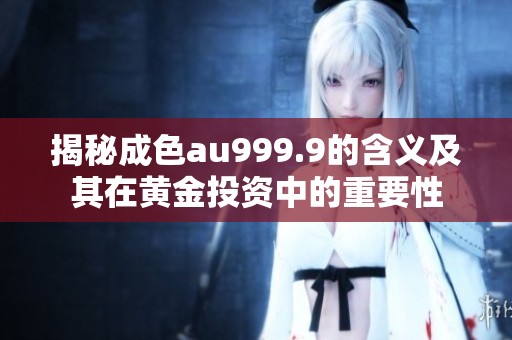 揭秘成色au999.9的含义及其在黄金投资中的重要性