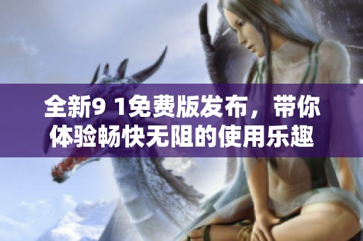 全新9 1免费版发布，带你体验畅快无阻的使用乐趣