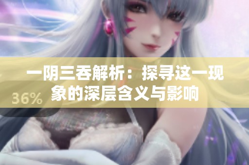 一阴三吞解析：探寻这一现象的深层含义与影响