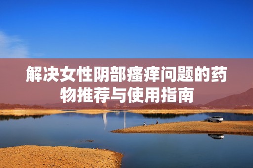 解决女性阴部瘙痒问题的药物推荐与使用指南