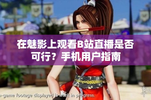 在魅影上观看B站直播是否可行？手机用户指南