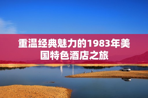 重温经典魅力的1983年美国特色酒店之旅