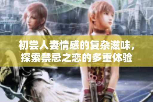 初尝人妻情感的复杂滋味，探索禁忌之恋的多重体验