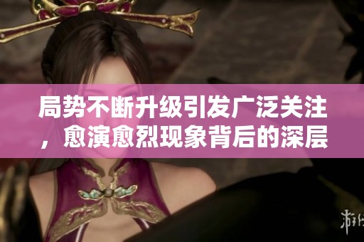 局势不断升级引发广泛关注，愈演愈烈现象背后的深层原因解析