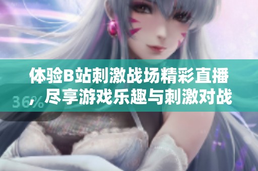 体验B站刺激战场精彩直播，尽享游戏乐趣与刺激对战！