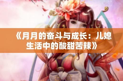《月月的奋斗与成长：儿媳生活中的酸甜苦辣》