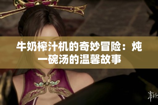 牛奶榨汁机的奇妙冒险：炖一碗汤的温馨故事