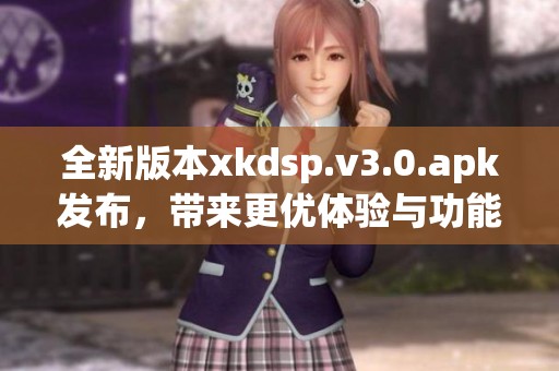 全新版本xkdsp.v3.0.apk发布，带来更优体验与功能解析