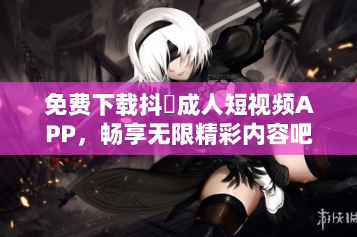 免费下载抖抈成人短视频APP，畅享无限精彩内容吧