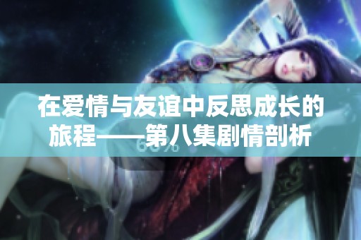 在爱情与友谊中反思成长的旅程——第八集剧情剖析