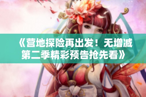 《营地探险再出发！无增减第二季精彩预告抢先看》