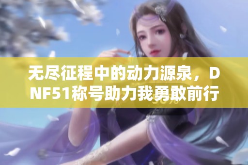 无尽征程中的动力源泉，DNF51称号助力我勇敢前行