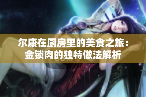 尔康在厨房里的美食之旅：金锁肉的独特做法解析