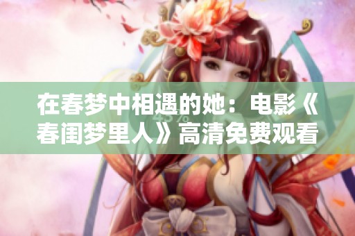在春梦中相遇的她：电影《春闺梦里人》高清免费观看攻略