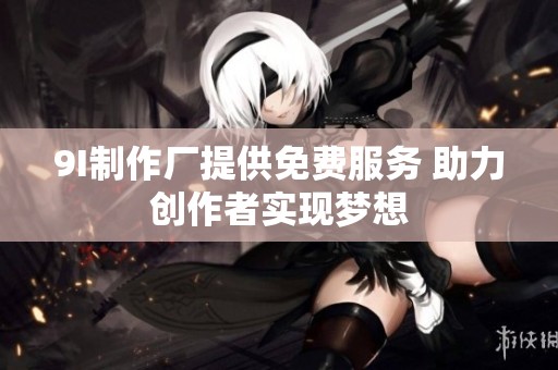 9I制作厂提供免费服务 助力创作者实现梦想