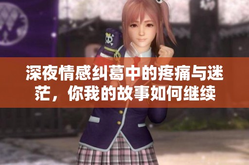 深夜情感纠葛中的疼痛与迷茫，你我的故事如何继续