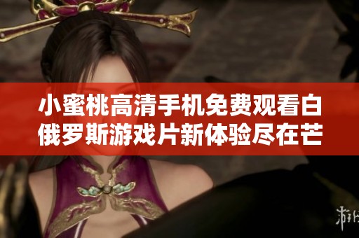 小蜜桃高清手机免费观看白俄罗斯游戏片新体验尽在芒果影院