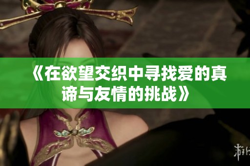 《在欲望交织中寻找爱的真谛与友情的挑战》