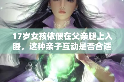 17岁女孩依偎在父亲腿上入睡，这种亲子互动是否合适