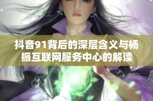 抖音91背后的深层含义与杨振互联网服务中心的解读