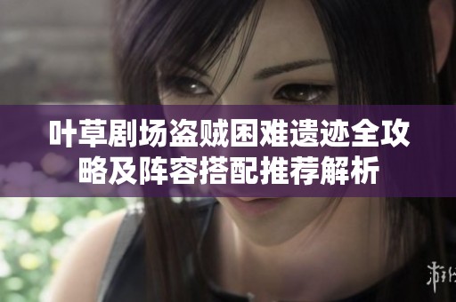 叶草剧场盗贼困难遗迹全攻略及阵容搭配推荐解析