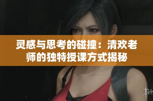 灵感与思考的碰撞：清欢老师的独特授课方式揭秘