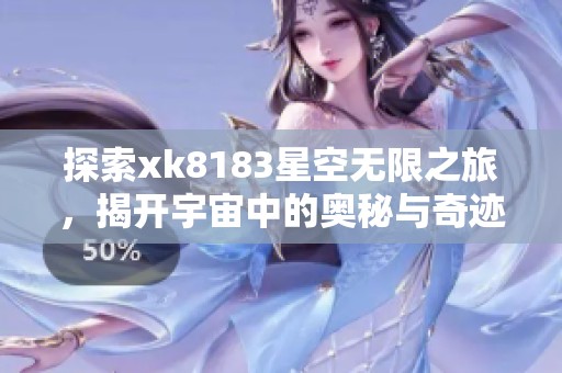 探索xk8183星空无限之旅，揭开宇宙中的奥秘与奇迹