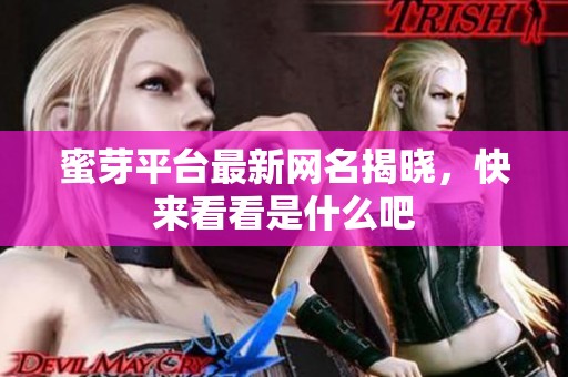 蜜芽平台最新网名揭晓，快来看看是什么吧