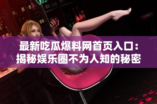最新吃瓜爆料网首页入口：揭秘娱乐圈不为人知的秘密与真相