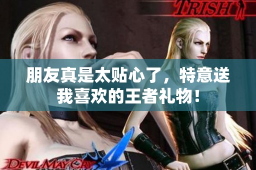 朋友真是太贴心了，特意送我喜欢的王者礼物！