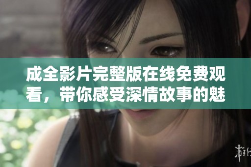 成全影片完整版在线免费观看，带你感受深情故事的魅力
