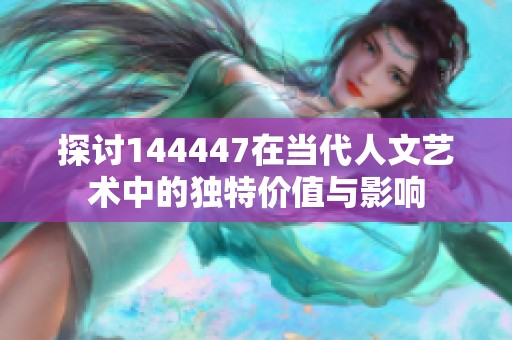 探讨144447在当代人文艺术中的独特价值与影响