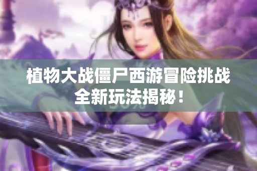 植物大战僵尸西游冒险挑战全新玩法揭秘！