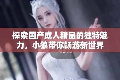 探索国产成人精品的独特魅力，小狼带你畅游新世界