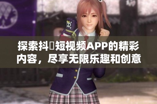 探索抖抈短视频APP的精彩内容，尽享无限乐趣和创意