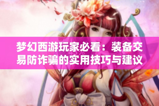 梦幻西游玩家必看：装备交易防诈骗的实用技巧与建议