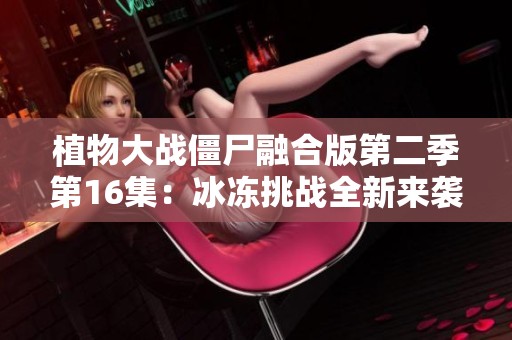 植物大战僵尸融合版第二季第16集：冰冻挑战全新来袭