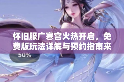 怀旧服广寒宫火热开启，免费版玩法详解与预约指南来啦!