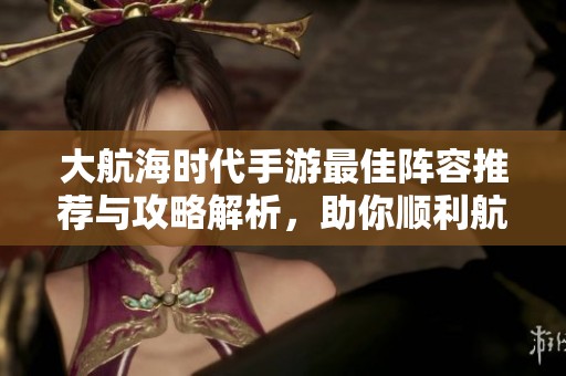 大航海时代手游最佳阵容推荐与攻略解析，助你顺利航行！