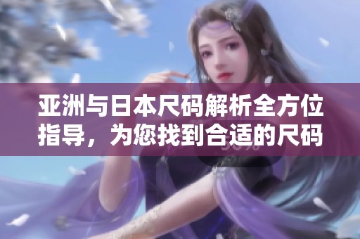 亚洲与日本尺码解析全方位指导，为您找到合适的尺码选择