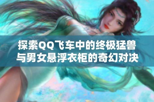 探索QQ飞车中的终极猛兽与男女悬浮衣柜的奇幻对决