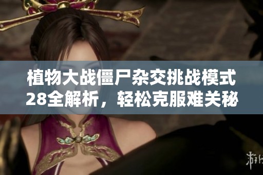 植物大战僵尸杂交挑战模式28全解析，轻松克服难关秘诀分享