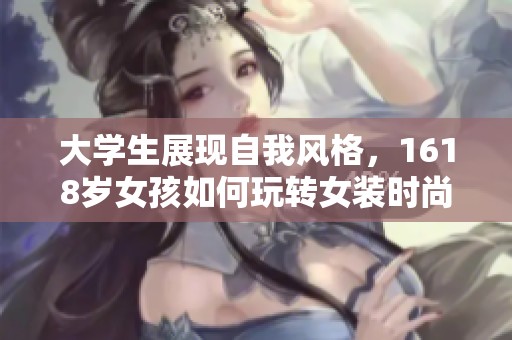 大学生展现自我风格，1618岁女孩如何玩转女装时尚