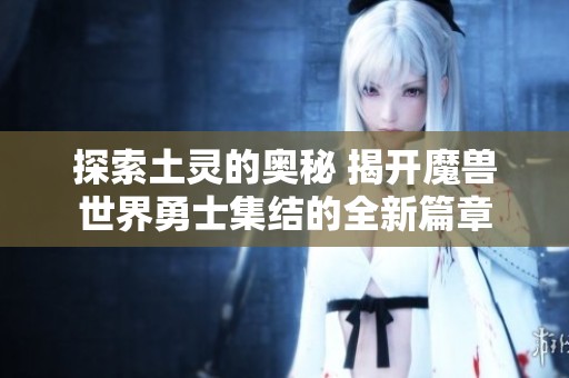 探索土灵的奥秘 揭开魔兽世界勇士集结的全新篇章