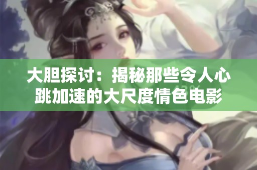 大胆探讨：揭秘那些令人心跳加速的大尺度情色电影