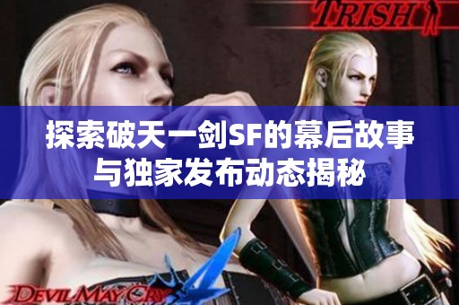 探索破天一剑SF的幕后故事与独家发布动态揭秘