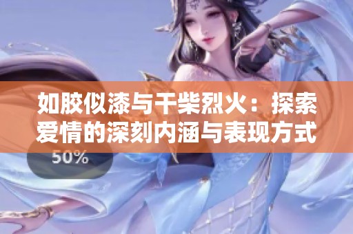 如胶似漆与干柴烈火：探索爱情的深刻内涵与表现方式